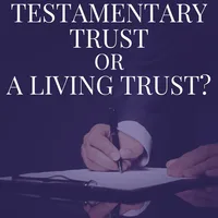 Why a Testamentary Trust Under a Last Will & Testament Probably is NOT Your Best Option